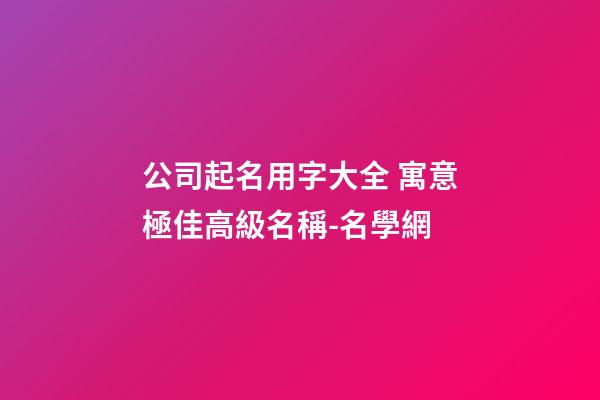 公司起名用字大全 寓意極佳高級名稱-名學網-第1張-公司起名-玄機派